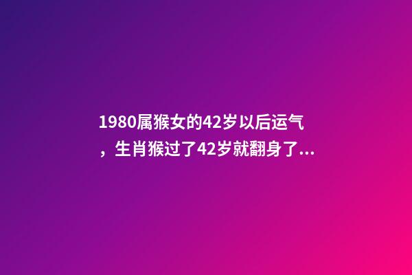 1980属猴女的42岁以后运气，生肖猴过了42岁就翻身了 1980属猴女的42岁以后运气，1980属猴的40岁以后运气-第1张-观点-玄机派